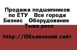 Продажа подшипников по ЕТУ - Все города Бизнес » Оборудование   . Тыва респ.